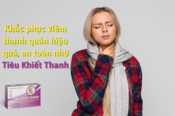 Khắc phục viêm thanh quản hiệu quả, an toàn nhờ Tiêu Khiết Thanh