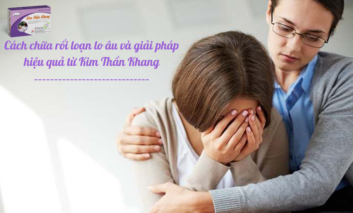 Cách chữa rối loạn lo âu và giải pháp hiệu quả từ Kim Thần Khang
